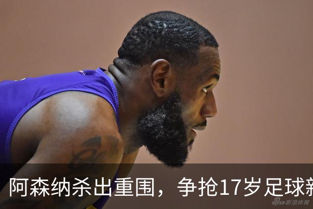 阿森纳杀出重围，争抢17岁足球新星！